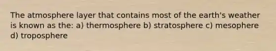 The atmosphere layer that contains most of the earth's weather is known as the: a) thermosphere b) stratosphere c) mesophere d) troposphere