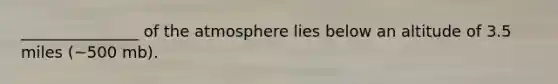 _______________ of the atmosphere lies below an altitude of 3.5 miles (~500 mb).