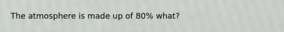 The atmosphere is made up of 80% what?