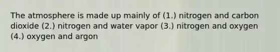 The atmosphere is made up mainly of (1.) nitrogen and carbon dioxide (2.) nitrogen and water vapor (3.) nitrogen and oxygen (4.) oxygen and argon