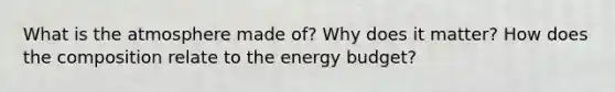 What is the atmosphere made of? Why does it matter? How does the composition relate to the energy budget?