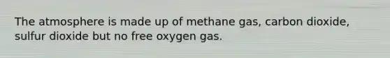 The atmosphere is made up of methane gas, carbon dioxide, sulfur dioxide but no free oxygen gas.