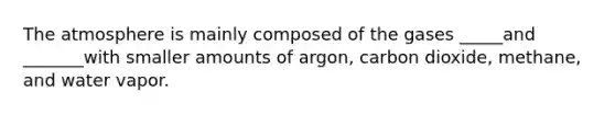 The atmosphere is mainly composed of the gases _____and _______with smaller amounts of argon, carbon dioxide, methane, and water vapor.