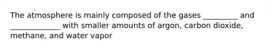 The atmosphere is mainly composed of the gases _________ and _____________ with smaller amounts of argon, carbon dioxide, methane, and water vapor