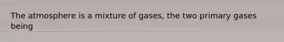 The atmosphere is a mixture of gases, the two primary gases being