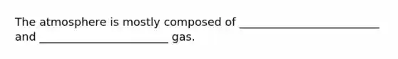 The atmosphere is mostly composed of _________________________ and _______________________ gas.