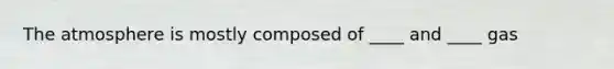 The atmosphere is mostly composed of ____ and ____ gas