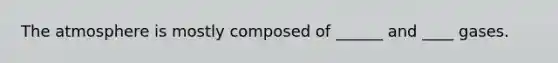 The atmosphere is mostly composed of ______ and ____ gases.