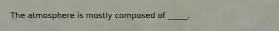 The atmosphere is mostly composed of _____.