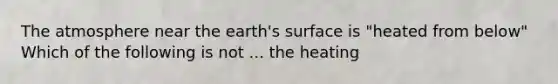 The atmosphere near the earth's surface is "heated from below" Which of the following is not ... the heating