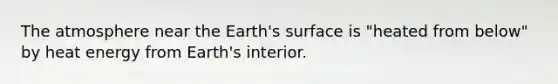 The atmosphere near the Earth's surface is "heated from below" by heat energy from Earth's interior.