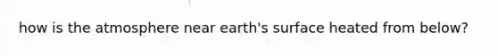 how is the atmosphere near earth's surface heated from below?