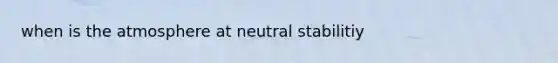 when is the atmosphere at neutral stabilitiy