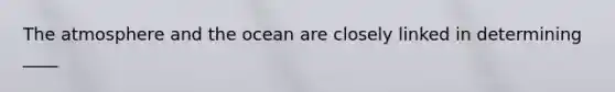 The atmosphere and the ocean are closely linked in determining ____