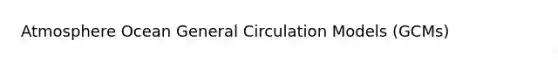 Atmosphere Ocean General Circulation Models (GCMs)