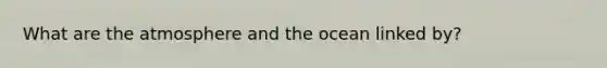 What are the atmosphere and the ocean linked by?