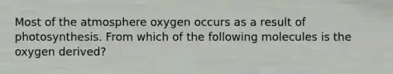 Most of the atmosphere oxygen occurs as a result of photosynthesis. From which of the following molecules is the oxygen derived?