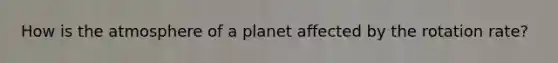 How is the atmosphere of a planet affected by the rotation rate?