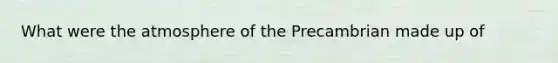 What were the atmosphere of the Precambrian made up of