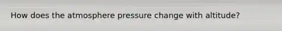 How does the atmosphere pressure change with altitude?