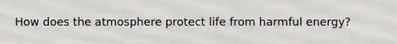 How does the atmosphere protect life from harmful energy?