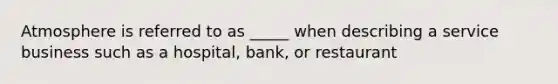 Atmosphere is referred to as _____ when describing a service business such as a hospital, bank, or restaurant