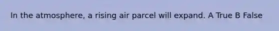 In the atmosphere, a rising air parcel will expand. A True B False