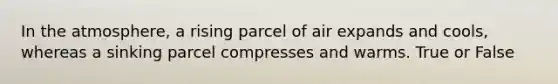 In the atmosphere, a rising parcel of air expands and cools, whereas a sinking parcel compresses and warms. True or False