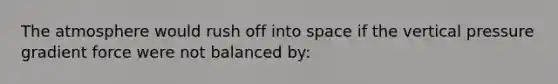 The atmosphere would rush off into space if the vertical pressure gradient force were not balanced by: