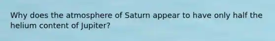 Why does the atmosphere of Saturn appear to have only half the helium content of Jupiter?