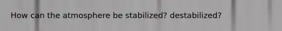 How can the atmosphere be stabilized? destabilized?