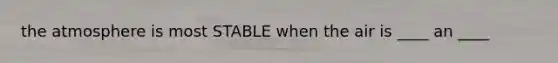 the atmosphere is most STABLE when the air is ____ an ____