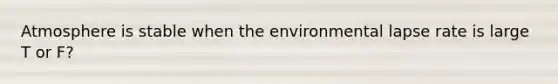 Atmosphere is stable when the environmental lapse rate is large T or F?