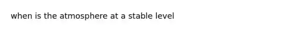 when is the atmosphere at a stable level