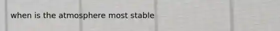 when is the atmosphere most stable