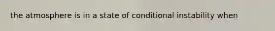 the atmosphere is in a state of conditional instability when