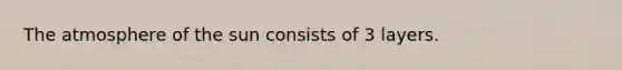 The atmosphere of the sun consists of 3 layers.