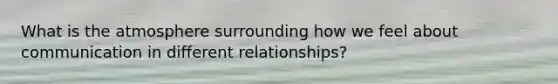 What is the atmosphere surrounding how we feel about communication in different relationships?