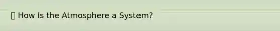 🔑 How Is the Atmosphere a System?
