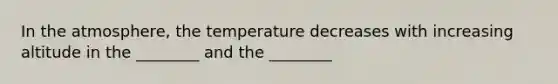 In the atmosphere, the temperature decreases with increasing altitude in the ________ and the ________