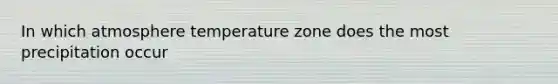 In which atmosphere temperature zone does the most precipitation occur