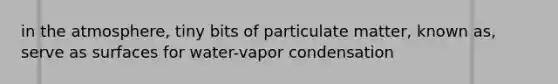 in the atmosphere, tiny bits of particulate matter, known as, serve as surfaces for water-vapor condensation