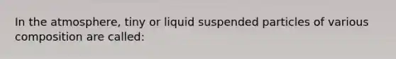 In the atmosphere, tiny or liquid suspended particles of various composition are called: