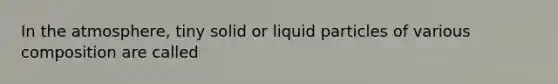 In the atmosphere, tiny solid or liquid particles of various composition are called