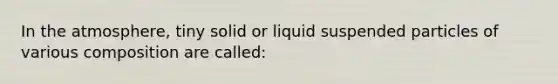 In the atmosphere, tiny solid or liquid suspended particles of various composition are called: