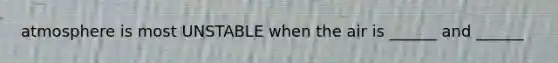 atmosphere is most UNSTABLE when the air is ______ and ______