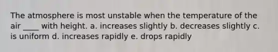 The atmosphere is most unstable when the temperature of the air ____ with height. a. increases slightly b. decreases slightly c. is uniform d. increases rapidly e. drops rapidly