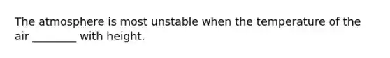 The atmosphere is most unstable when the temperature of the air ________ with height.
