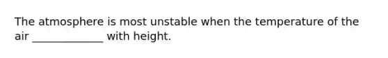 The atmosphere is most unstable when the temperature of the air _____________ with height.