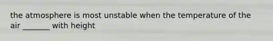 the atmosphere is most unstable when the temperature of the air _______ with height